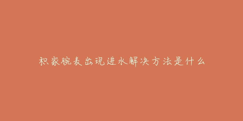 积家腕表出现进水解决方法是什么-名表号 积家腕表出现进水解决方法是什么