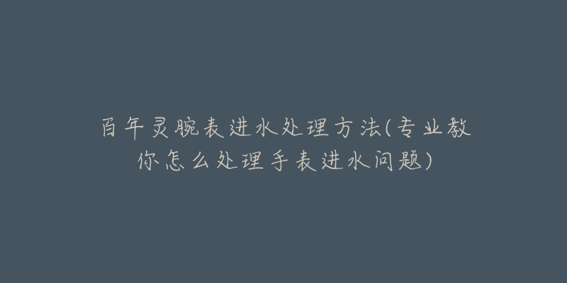 百年灵腕表进水处理方法(专业教你怎么处理手表进水问题)-名表号 百年灵腕表进水处理方法(专业教你怎么处理手表进水问题)