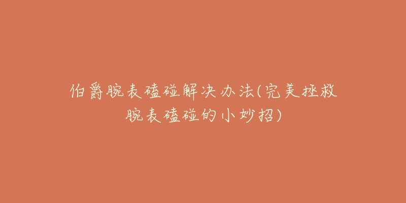 伯爵腕表磕碰解决办法(完美拯救腕表磕碰的小妙招)