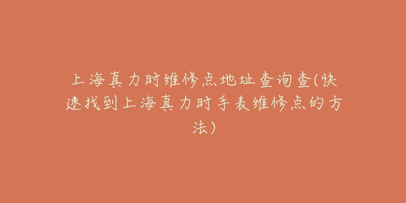 上海真力时维修点地址查询查(快速找到上海真力时手表维修点的方法)-名表号 上海真力时维修点地址查询查(快速找到上海真力时手表维修点的方法)