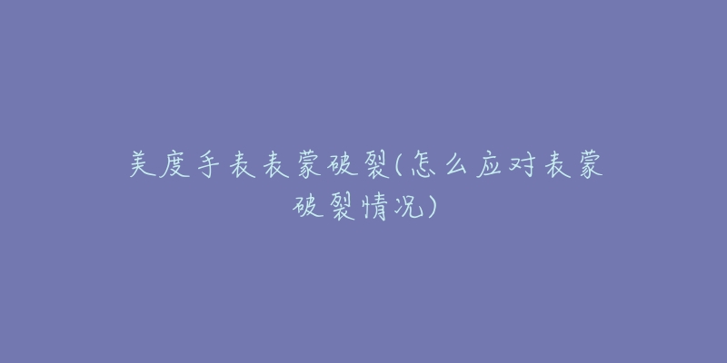 美度手表表蒙破裂(怎么应对表蒙破裂情况)