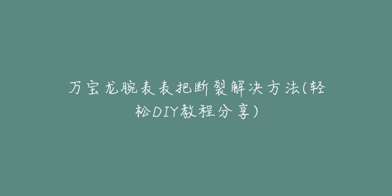 万宝龙腕表表把断裂解决方法(轻松DIY教程分享)-名表号 万宝龙腕表表把断裂解决方法(轻松DIY教程分享)