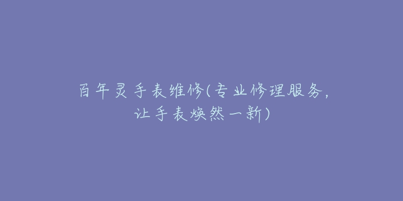 百年灵手表维修(专业修理服务,让手表焕然一新)-名表号 百年灵手表维修(专业修理服务,让手表焕然一新)