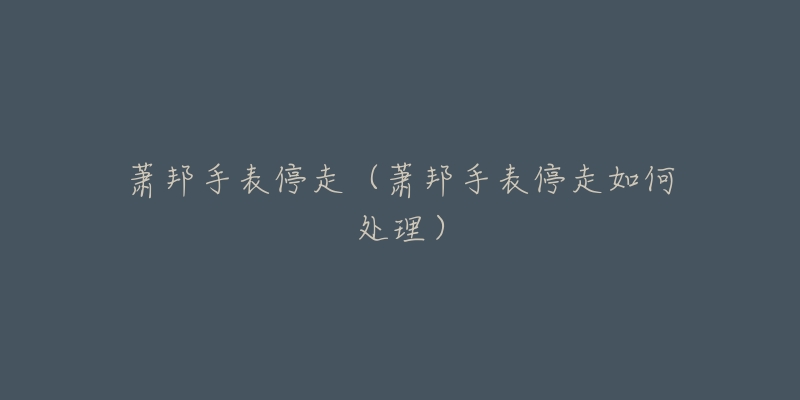萧邦手表停走(萧邦手表停走如何处理)-名表号 萧邦手表停走(萧邦手表停走如何处理)