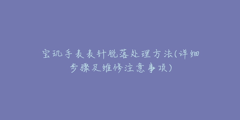 宝玑手表表针脱落处理方法(详细步骤及维修注意事项)-名表号 宝玑手表表针脱落处理方法(详细步骤及维修注意事项)