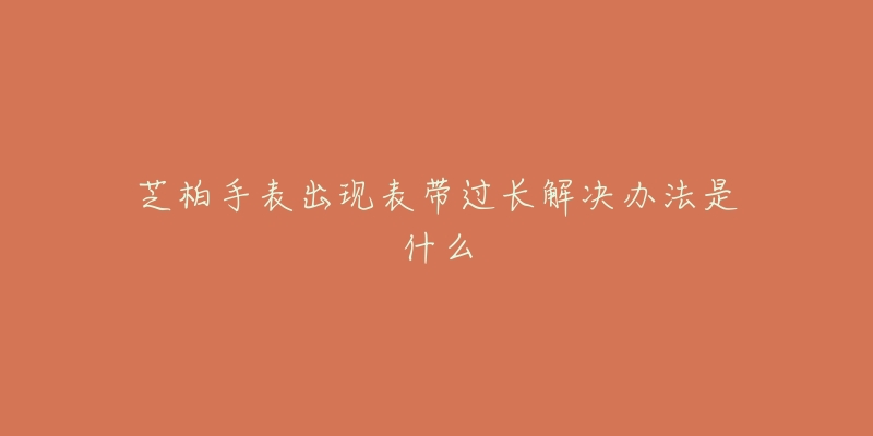 芝柏手表出现表带过长解决办法是什么-名表号 芝柏手表出现表带过长解决办法是什么