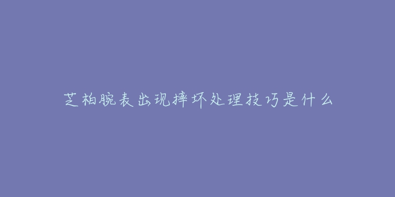 芝柏腕表出现摔坏处理技巧是什么-名表号 芝柏腕表出现摔坏处理技巧是什么