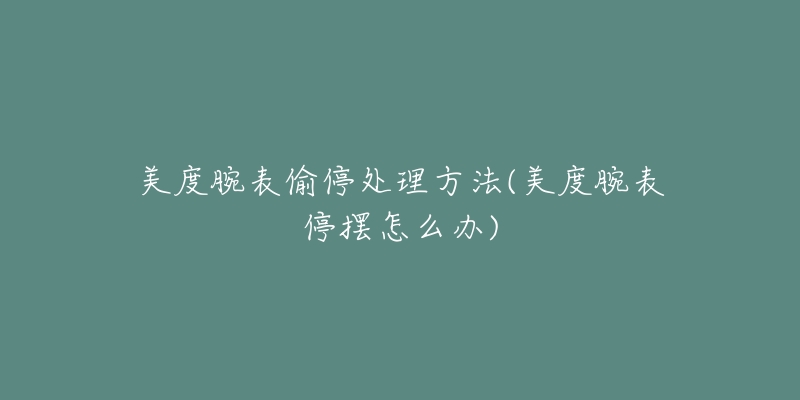 美度腕表偷停处理方法(美度腕表停摆怎么办)-名表号 美度腕表偷停处理方法(美度腕表停摆怎么办)