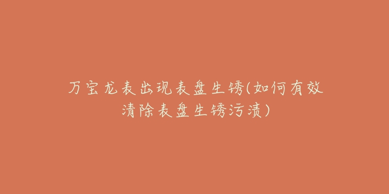 万宝龙表出现表盘生锈(如何有效清除表盘生锈污渍)-名表号 万宝龙表出现表盘生锈(如何有效清除表盘生锈污渍)