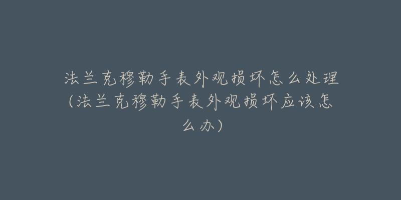 法兰克穆勒手表外观损坏怎么处理(法兰克穆勒手表外观损坏应该怎么办)-名表号 法兰克穆勒手表外观损坏怎么处理(法兰克穆勒手表外观损坏应该怎么办)