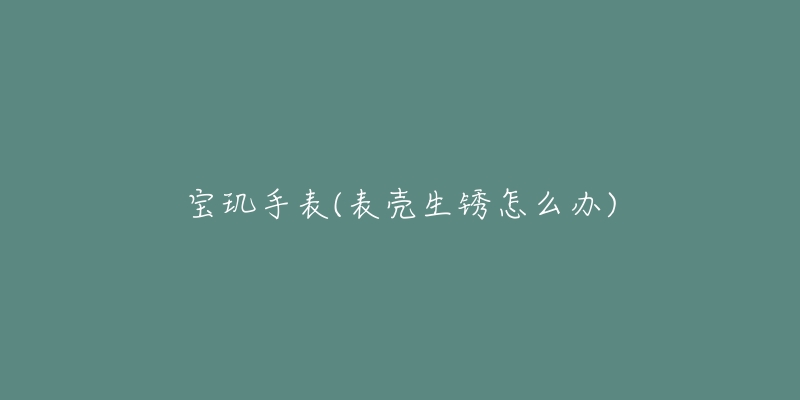 宝玑手表(表壳生锈怎么办)-名表号 宝玑手表(表壳生锈怎么办)