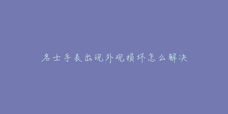 名士手表出现外观损坏怎么解决-名表号 名士手表出现外观损坏怎么解决