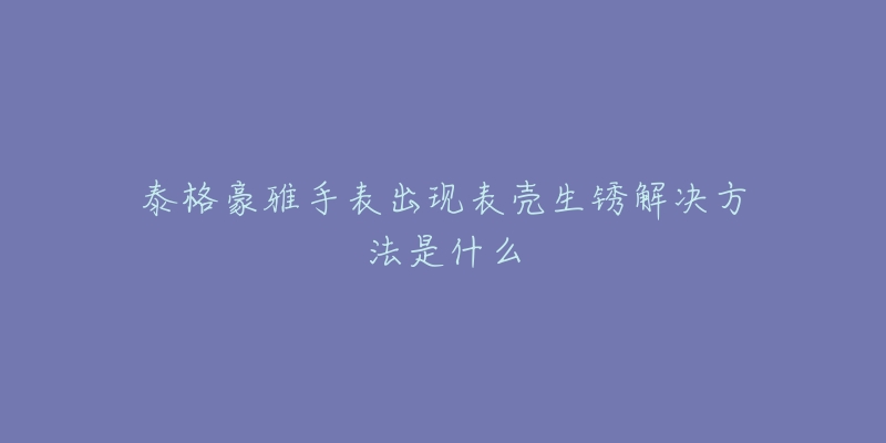 泰格豪雅手表出现表壳生锈解决方法是什么