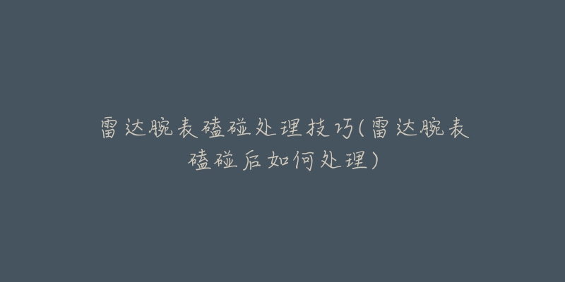 雷达腕表磕碰处理技巧(雷达腕表磕碰后如何处理)-名表号 雷达腕表磕碰处理技巧(雷达腕表磕碰后如何处理)