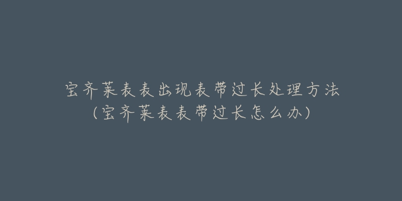 宝齐莱表表出现表带过长处理方法(宝齐莱表表带过长怎么办)-名表号 宝齐莱表表出现表带过长处理方法(宝齐莱表表带过长怎么办)