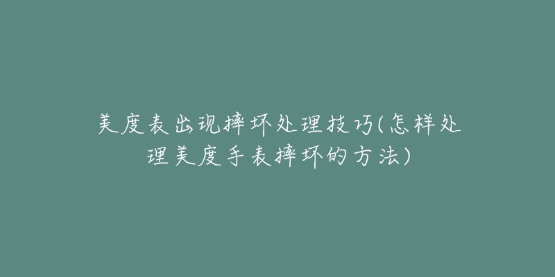 美度表出现摔坏处理技巧(怎样处理美度手表摔坏的方法)