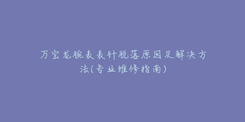 万宝龙腕表表针脱落原因及解决方法(专业维修指南)-名表号 万宝龙腕表表针脱落原因及解决方法(专业维修指南)