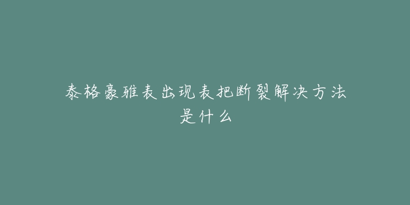 泰格豪雅表出现表把断裂解决方法是什么-名表号 泰格豪雅表出现表把断裂解决方法是什么