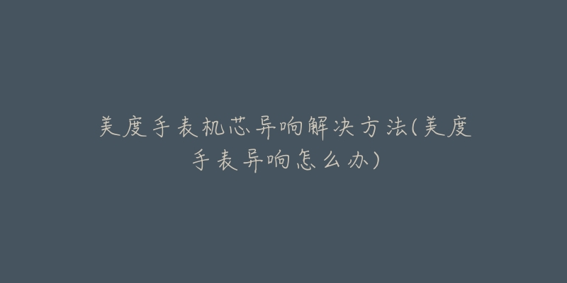 美度手表机芯异响解决方法(美度手表异响怎么办)-名表号 美度手表机芯异响解决方法(美度手表异响怎么办)