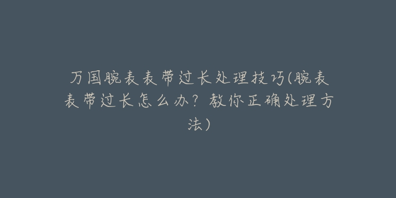 万国腕表表带过长处理技巧(腕表表带过长怎么办?教你正确处理方法)-名表号 万国腕表表带过长处理技巧(腕表表带过长怎么办?教你正确处理方法)