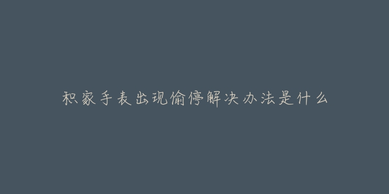 积家手表出现偷停解决办法是什么-名表号 积家手表出现偷停解决办法是什么