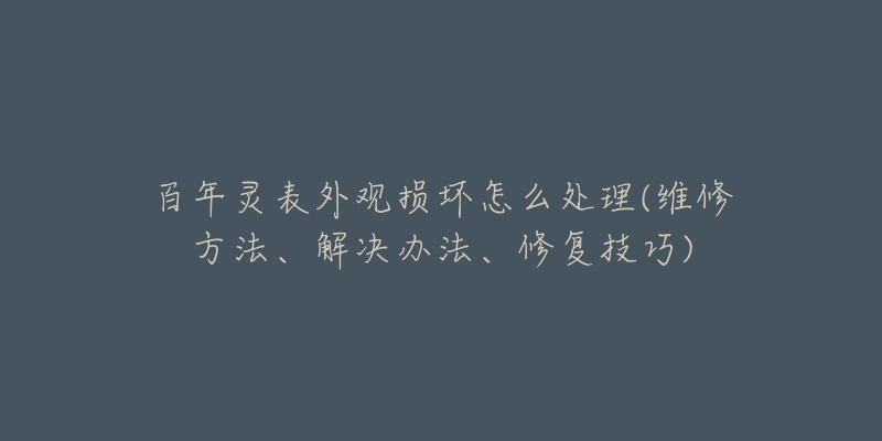 百年灵表外观损坏怎么处理(维修方法、解决办法、修复技巧)-名表号 百年灵表外观损坏怎么处理(维修方法、解决办法、修复技巧)