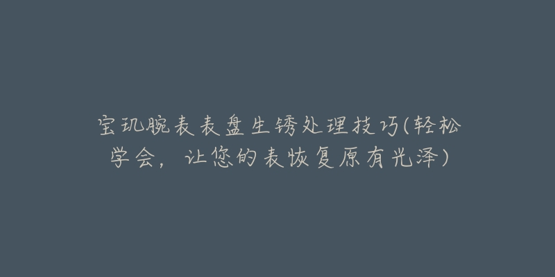 宝玑腕表表盘生锈处理技巧(轻松学会,让您的表恢复原有光泽)-名表号 宝玑腕表表盘生锈处理技巧(轻松学会,让您的表恢复原有光泽)