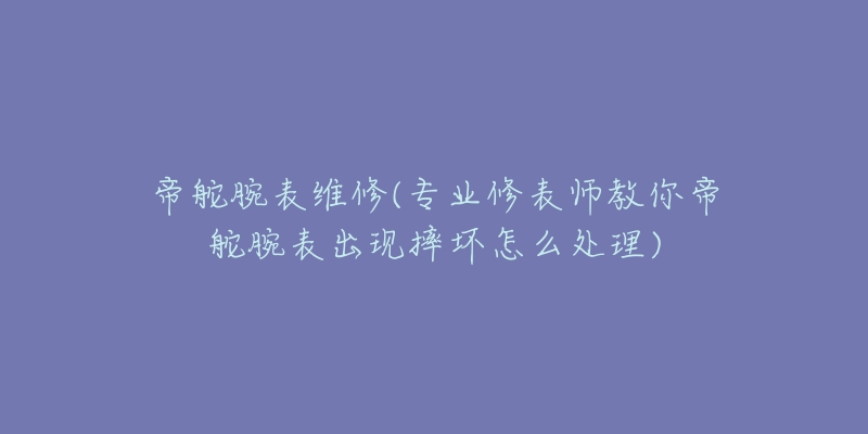 帝舵腕表维修(专业修表师教你帝舵腕表出现摔坏怎么处理)-名表号 帝舵腕表维修(专业修表师教你帝舵腕表出现摔坏怎么处理)