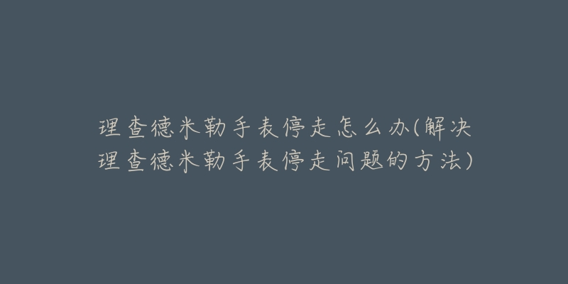 理查德米勒手表停走怎么办(解决理查德米勒手表停走问题的方法)-名表号 理查德米勒手表停走怎么办(解决理查德米勒手表停走问题的方法)