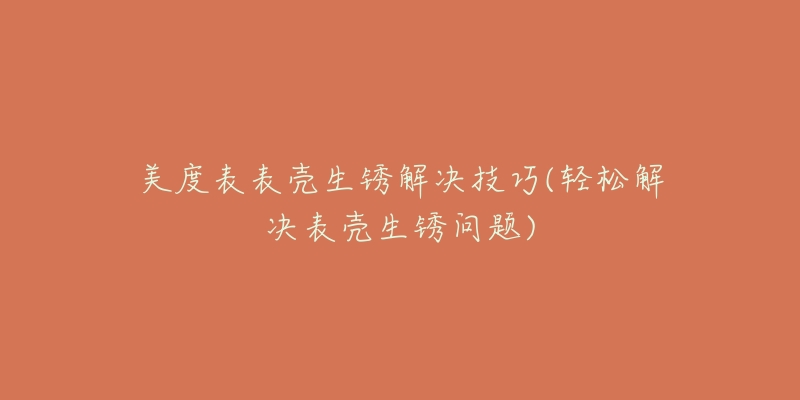 美度表表壳生锈解决技巧(轻松解决表壳生锈问题)-名表号 美度表表壳生锈解决技巧(轻松解决表壳生锈问题)