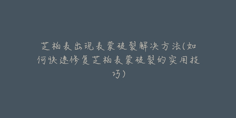 芝柏表出现表蒙破裂解决方法(如何快速修复芝柏表蒙破裂的实用技巧)-名表号 芝柏表出现表蒙破裂解决方法(如何快速修复芝柏表蒙破裂的实用技巧)