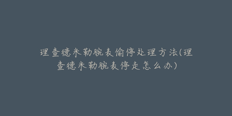 理查德米勒腕表偷停处理方法(理查德米勒腕表停走怎么办)-名表号 理查德米勒腕表偷停处理方法(理查德米勒腕表停走怎么办)