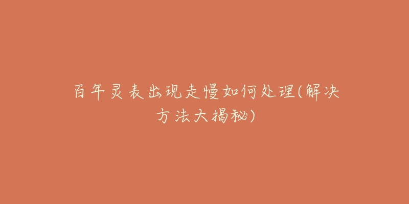 百年灵表出现走慢如何处理(解决方法大揭秘)-名表号 百年灵表出现走慢如何处理(解决方法大揭秘)