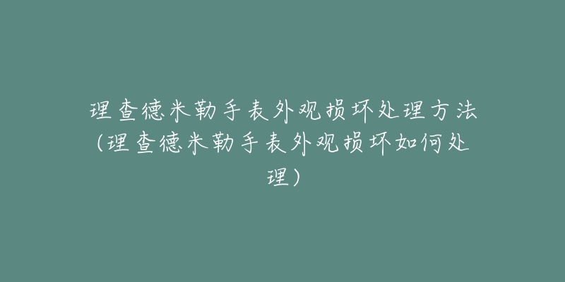 理查德米勒手表外观损坏处理方法(理查德米勒手表外观损坏如何处理)-名表号 理查德米勒手表外观损坏处理方法(理查德米勒手表外观损坏如何处理)