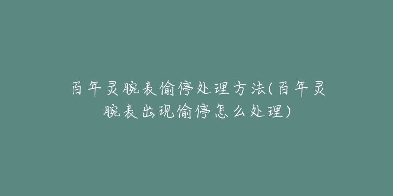 百年灵腕表偷停处理方法(百年灵腕表出现偷停怎么处理)-名表号 百年灵腕表偷停处理方法(百年灵腕表出现偷停怎么处理)