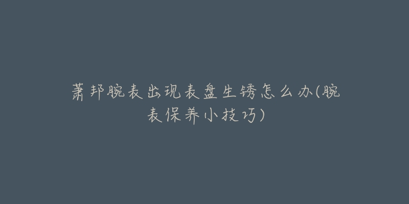 萧邦腕表出现表盘生锈怎么办(腕表保养小技巧)-名表号 萧邦腕表出现表盘生锈怎么办(腕表保养小技巧)