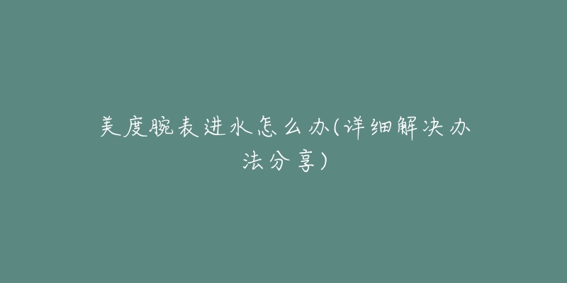 美度腕表进水怎么办(详细解决办法分享)-名表号 美度腕表进水怎么办(详细解决办法分享)