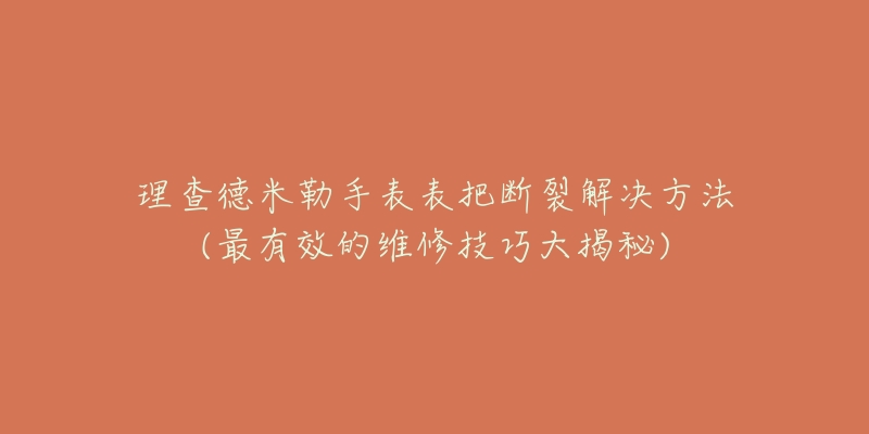 理查德米勒手表表把断裂解决方法(最有效的维修技巧大揭秘)