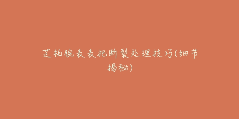 芝柏腕表表把断裂处理技巧(细节揭秘)-名表号 芝柏腕表表把断裂处理技巧(细节揭秘)