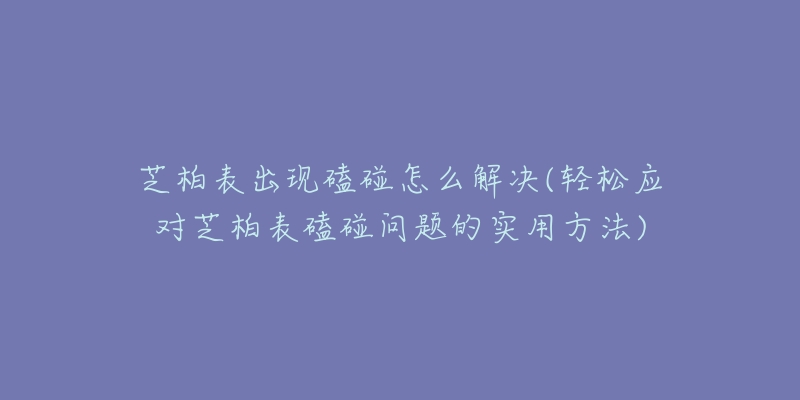 芝柏表出现磕碰怎么解决(轻松应对芝柏表磕碰问题的实用方法)-名表号 芝柏表出现磕碰怎么解决(轻松应对芝柏表磕碰问题的实用方法)