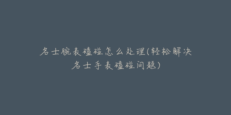 名士腕表磕碰怎么处理(轻松解决名士手表磕碰问题)-名表号 名士腕表磕碰怎么处理(轻松解决名士手表磕碰问题)