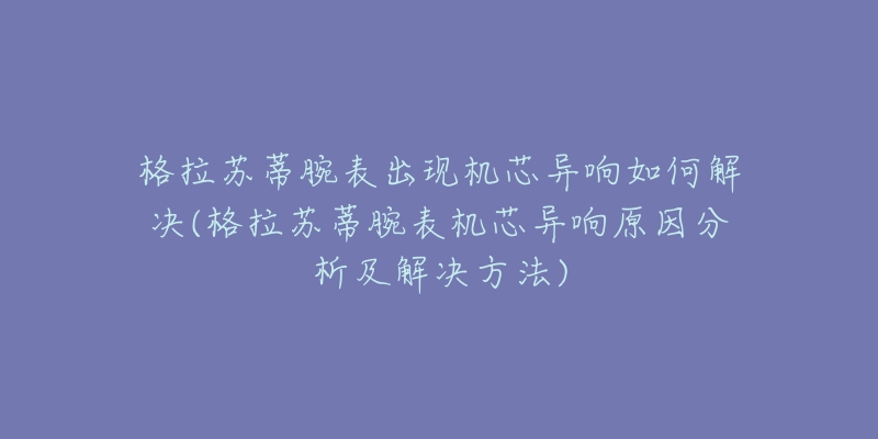 格拉苏蒂腕表出现机芯异响如何解决(格拉苏蒂腕表机芯异响原因分析及解决方法)-名表号 格拉苏蒂腕表出现机芯异响如何解决(格拉苏蒂腕表机芯异响原因分析及解决方法)