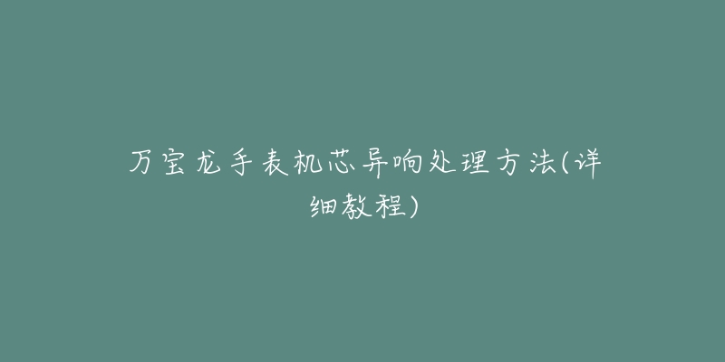 万宝龙手表机芯异响处理方法(详细教程)-名表号 万宝龙手表机芯异响处理方法(详细教程)