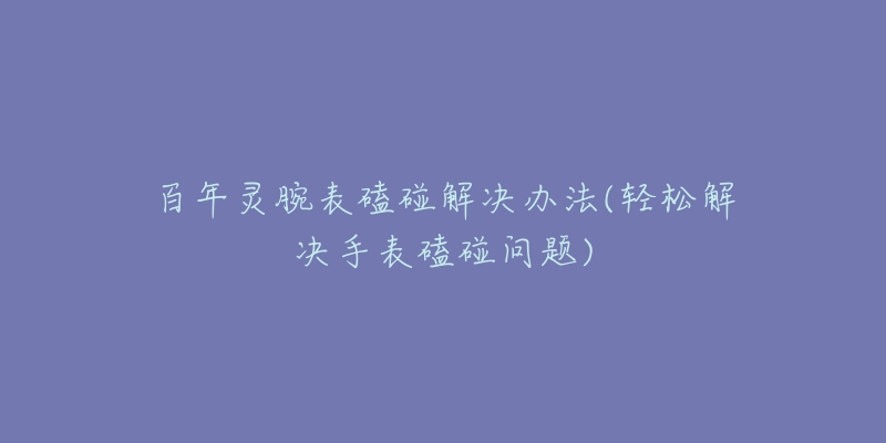 百年灵腕表磕碰解决办法(轻松解决手表磕碰问题)-名表号 百年灵腕表磕碰解决办法(轻松解决手表磕碰问题)