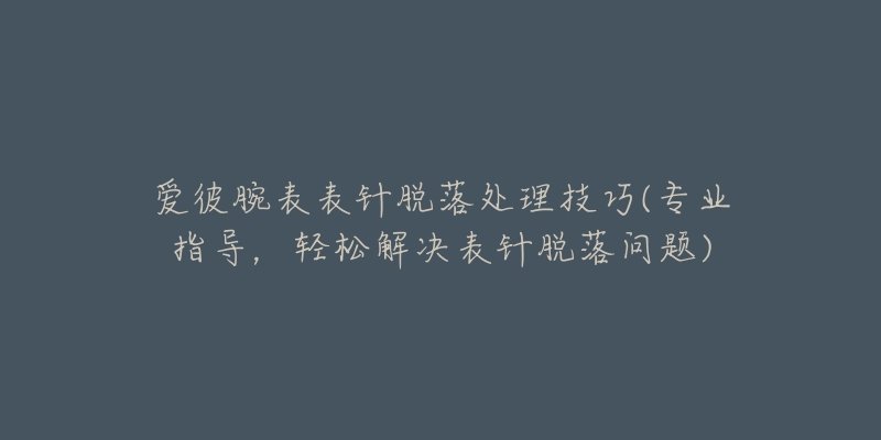 爱彼腕表表针脱落处理技巧(专业指导,轻松解决表针脱落问题)-名表号 爱彼腕表表针脱落处理技巧(专业指导,轻松解决表针脱落问题)