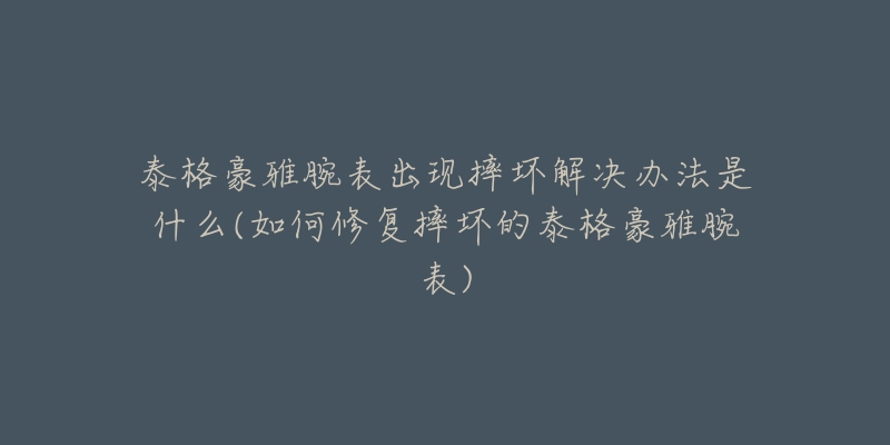 泰格豪雅腕表出现摔坏解决办法是什么(如何修复摔坏的泰格豪雅腕表)