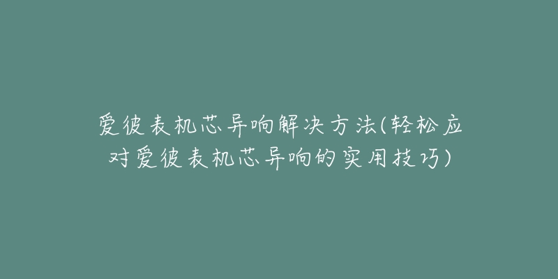 爱彼表机芯异响解决方法(轻松应对爱彼表机芯异响的实用技巧)-名表号 爱彼表机芯异响解决方法(轻松应对爱彼表机芯异响的实用技巧)