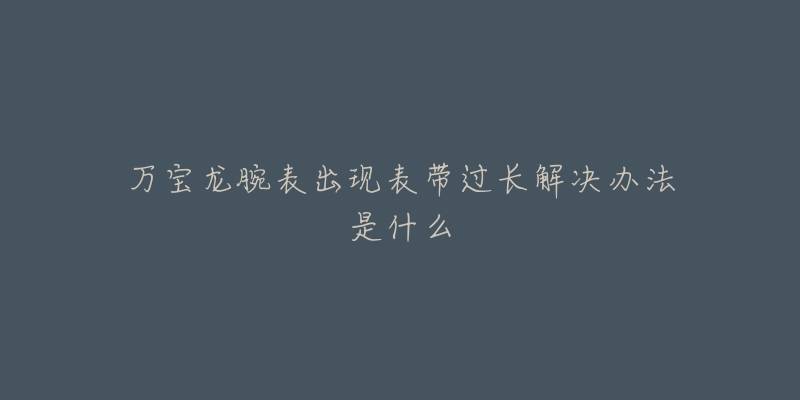 万宝龙腕表出现表带过长解决办法是什么-名表号 万宝龙腕表出现表带过长解决办法是什么