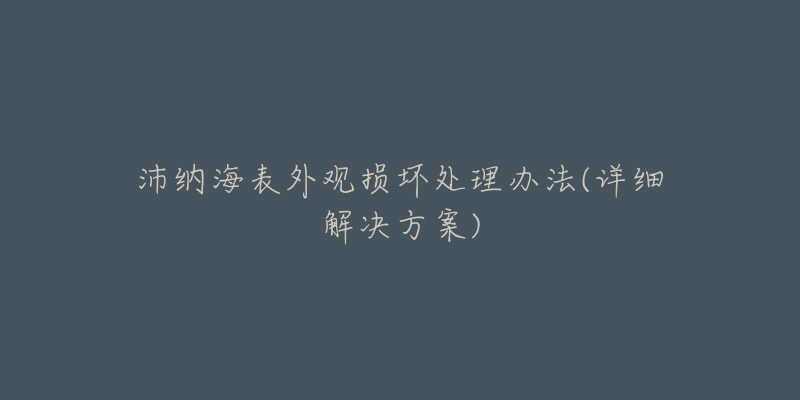 沛纳海表外观损坏处理办法(详细解决方案)-名表号 沛纳海表外观损坏处理办法(详细解决方案)