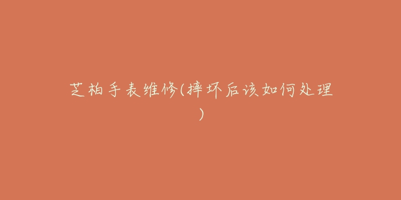 芝柏手表维修(摔坏后该如何处理)-名表号 芝柏手表维修(摔坏后该如何处理)
